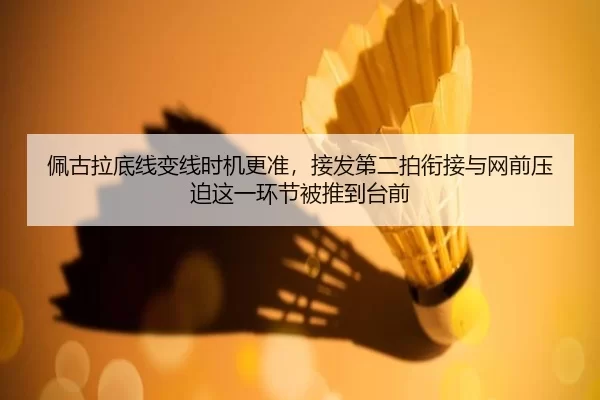 佩古拉底线变线时机更准，接发第二拍衔接与网前压迫这一环节被推到台前