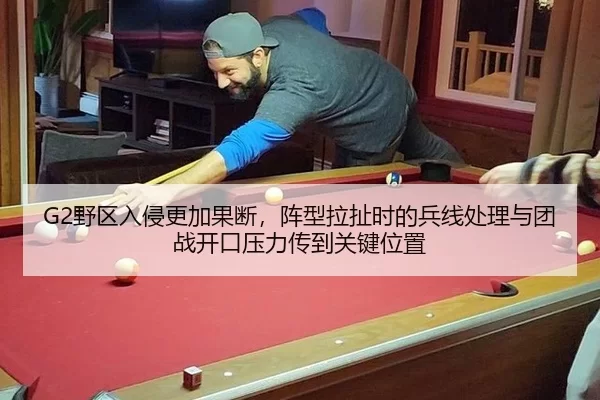 G2野区入侵更加果断，阵型拉扯时的兵线处理与团战开口压力传到关键位置